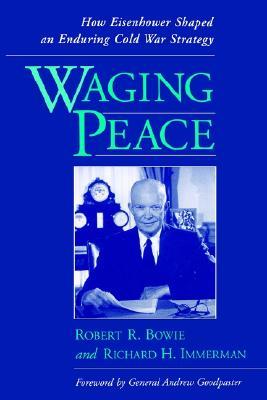 Waging Peace- How Eisenhower Shaped an Enduring Cold War Strategy by Robert R. Bowie, Richard H. Immerman