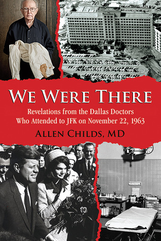 We Were There- Revelations from the Dallas Doctors Who Attended to JFK on November 22, 1963 by Allen Childs