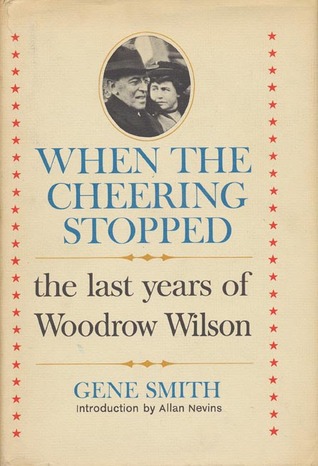 When the cheering stopped- The last years of Woodrow Wilson by Gene Smith