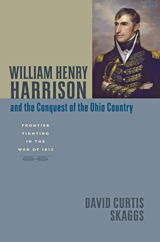 William Henry Harrison and the Conquest of the Ohio Country- Frontier Fighting in the War of 1812 (Johns Hopkins Books on the War of 1812) by David Curtis Skaggs