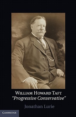 William Howard Taft- The Travails of a Progressive Conservative by Jonathan Lurie