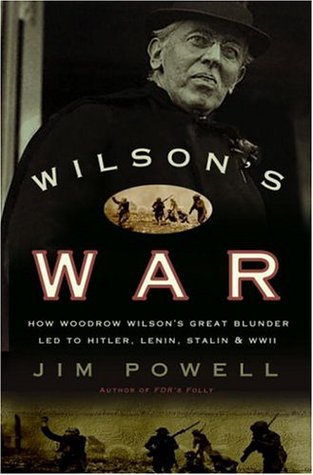 Wilson's War- How Woodrow Wilson's Great Blunder Led to Hitler, Lenin, Stalin, and World War II by Jim Powell