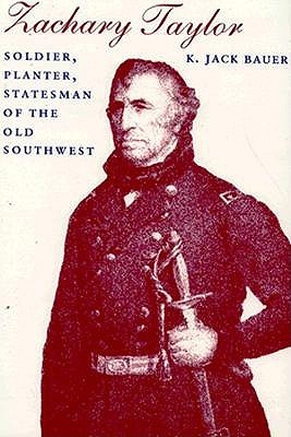 Zachary Taylor- Soldier, Planter, Statesman of the Old Southwest by K. Jack Bauer