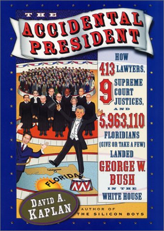 The Accidental President- How 413 Lawyers, 9 Supreme Court Justices, and 5,963,110 Floridians (Give or Take a Few) Landed George W. Bush in the White House by David A. Kaplan