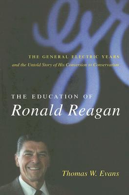 The Education of Ronald Reagan- The General Electric Years and the Untold Story of His Conversion to Conservatism (Columbia Studies in Contemporary American History) by Thomas W. Evans