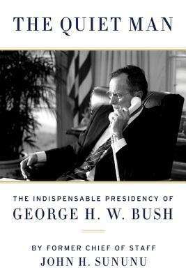 The Quiet Man- The Indispensable Presidency of George H.W. Bush by John Sununu