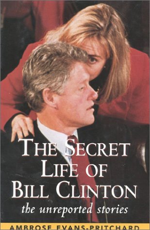 The Secret Life of Bill Clinton- The Unreported Stories by Ambrose Evans-Pritchard