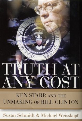 Truth at Any Cost- Ken Starr and the Unmaking of Bill Clinton by Susan Schmidt, Michael Weisskopf