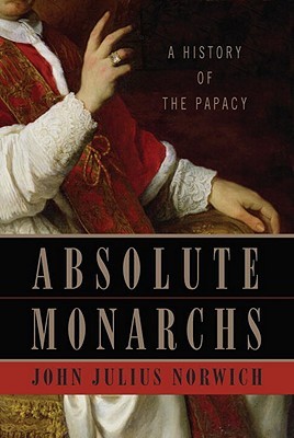 Absolute Monarchs- A History of the Papacy by John Julius Norwich