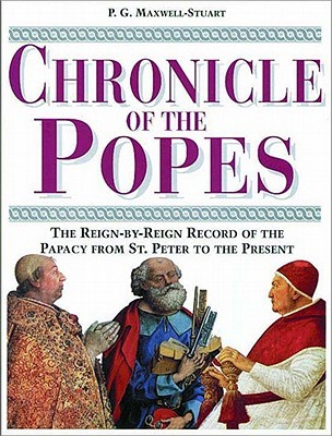 Chronicle of the Popes- The Reign-by-Reign Record of the Papacy From St. Peter to the Present by P.G. Maxwell-Stuart