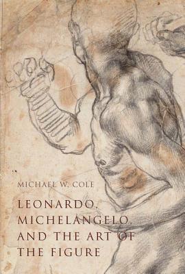 Leonardo, Michelangelo, and the Art of the Figure by Michael W. Cole