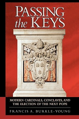 Passing the Keys- Modern Cardinals, Conclaves, and the Election of the Next Pope by Francis A. Burkle-Young