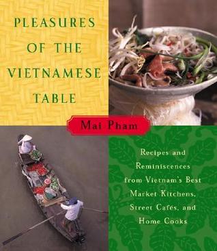 pleasures-of-the-vietnamese-table-recipes-and-reminiscences-from-vietnams-best-market-kitchens-street-cafes-and-home-cooks-by-mai-pham-pham-mai