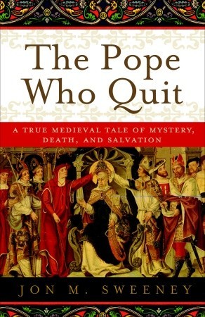 The Pope Who Quit- A True Medieval Tale of Mystery, Death, and Salvation by Jon M. Sweeney