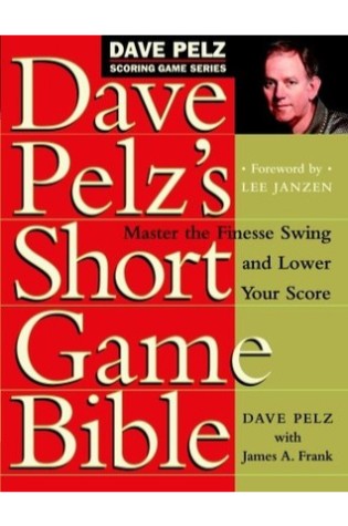 Dave Pelz's Short Game Bible: Master the Finesse Swing and Lower Your Score