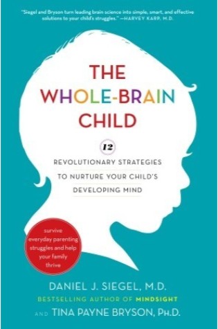 The Whole-Brain Child: 12 Revolutionary Strategies to Nurture Your Child's Developing Mind, Survive Everyday Parenting Struggles, and Help Your Family Thrive