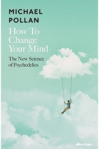 How To Change Your Mind: What The New Science Of Psychedelics Teaches Us About Consciousness, Dying, Addiction, Depression, And Transcendence  