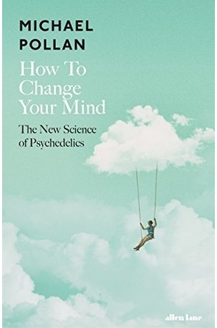 How to Change Your Mind: What the New Science of Psychedelics Teaches Us About Consciousness, Dying, Addiction, Depression, and Transcendence  