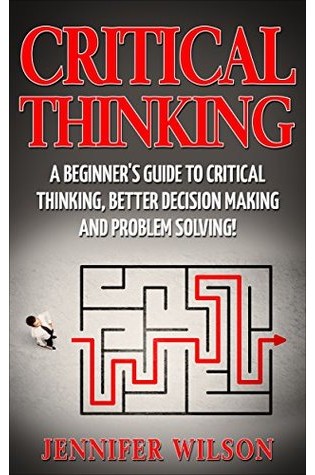Critical Thinking: A Beginner’s Guide to Critical Thinking, Better Decision Making, and Problem Solving