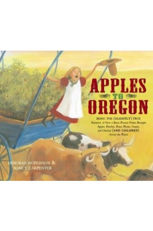 Apples to Oregon: Being the (Slightly) True Narrative of How a Brave Pioneer Father Brought Apples, Peaches, Pears, Plums, Grapes, and Cherries (and Children) across the Plains