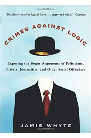 Crimes Against Logic: Exposing the Bogus Arguments of Politicians, Priests, Journalists, and Other Serial Offenders