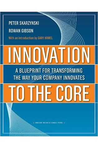 Innovation to the Core: A Blueprint for Transforming the Way Your Company Innovates