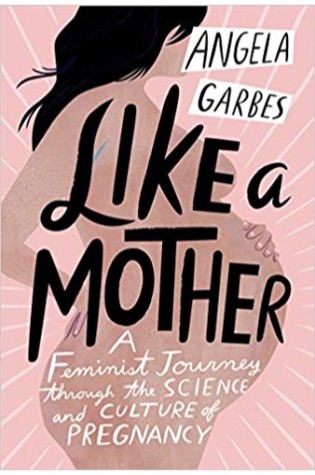 Like a Mother: A Feminist Journey Through the Science and Culture of Pregnancy 