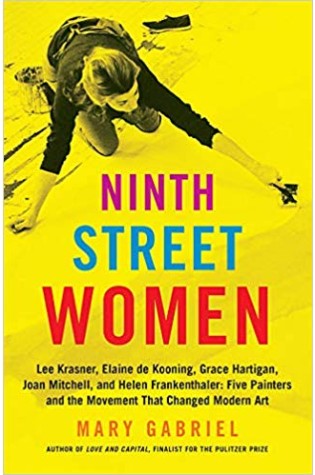 Ninth Street Women: Lee Krasner, Elaine de Kooning, Grace Hartigan, Joan Mitchell, and Helen Frankenthaler; Five Painters and the Movement That Changed Modern Art