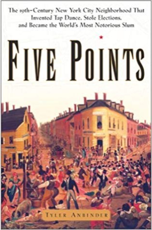 Five Points: The 19th Century New York City Neighborhood that Invented Tap Dance, Stole Elections, and Became the World's Most Notorious Slum