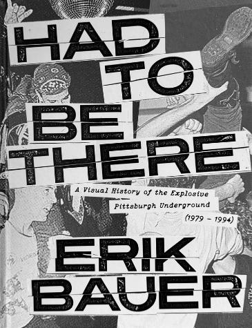 Had to Be There: A Visual History of the Explosive Pittsburgh Underground, 1979-1994
