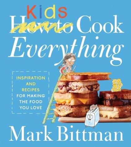 How to Cook Everything Kids: Inspiration and Recipes for Making the Food You Love