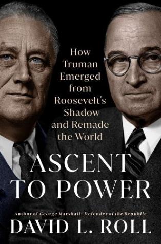 Ascent to Power: How Truman Emerged From Roosevelt’s Shadow and Remade the World