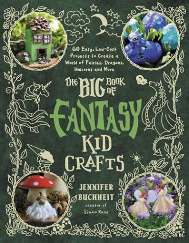 The Big Book of Fantasy Kid Crafts: 60 Easy, Low-Cost Projects to Create a World of Fairies, Dragons, Unicorns and More