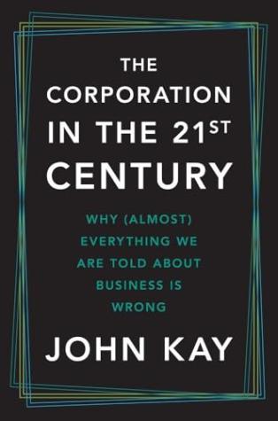 The Corporation in the 21st Century: Why (Almost) Everything We Are Told About Business Is Wrong