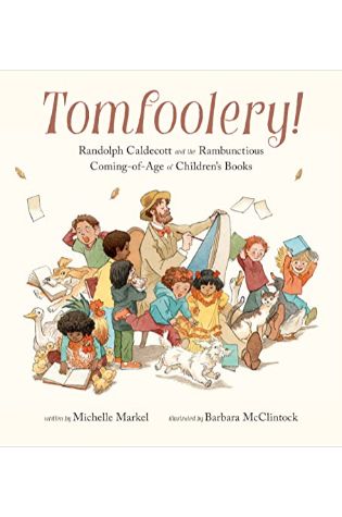 Tomfoolery! Randolph Caldecott and the Rambunctious Coming-of-Age of Children’s Books by Michelle Markel, illus. by Barbara McClintock