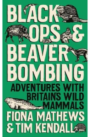 Black Ops and Beaver Bombing: Adventures with Britain's Wild Mammals by Fiona Matthews and Tim Kendall