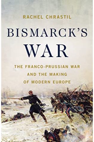 Bismarck’s War: The Franco-Prussian War and the Making of Modern Europe by Rachel Chrastil