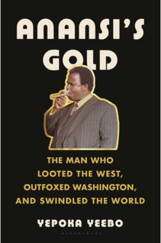 Anansi's Gold: The Man Who Looted the West, Outfoxed Washington, and Swindled the World by Yepoka Yeebo