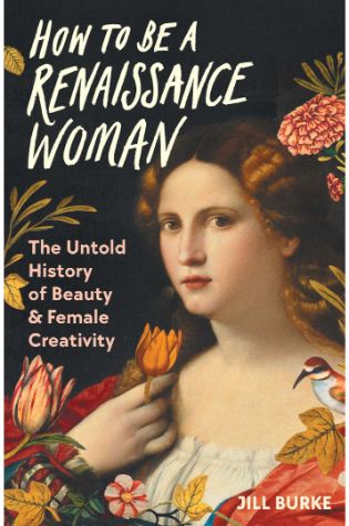 How to be a Renaissance Woman: The Untold History of Beauty and Female Creativity by Jill Burke