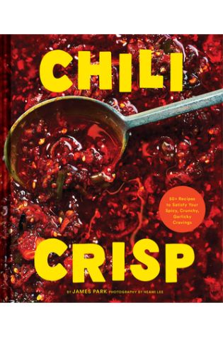 Chili Crisp: 50+ Recipes to Satisfy Your Spicy, Crunchy, Garlicky Cravings by James Park